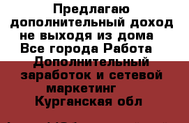 Предлагаю дополнительный доход не выходя из дома - Все города Работа » Дополнительный заработок и сетевой маркетинг   . Курганская обл.